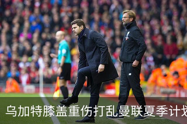 乌加特膝盖重伤打乱曼联夏季计划，FIFA 最高或赔付5857万元