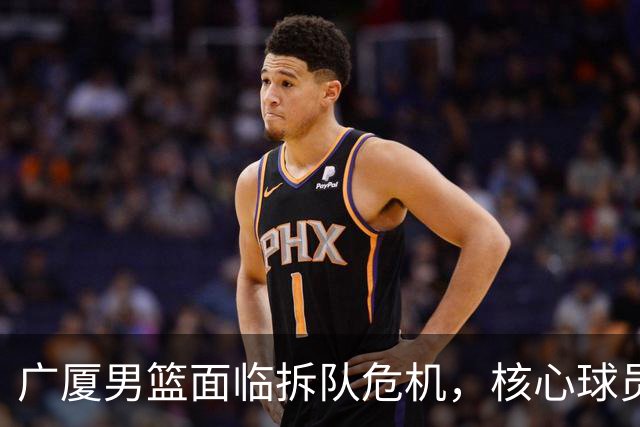 广厦男篮面临拆队危机，核心球员仅胡金秋与孙铭徽“非卖品”