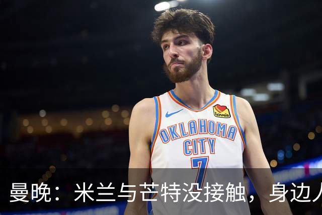 曼晚：米兰与芒特没接触，身边人对传闻感到诧异，他预计留在曼联