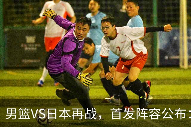 男篮VS日本再战，首发阵容公布：赵继伟、贺希宁、王俊杰、朱俊龙、胡金秋
