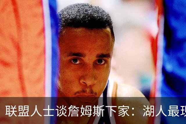 联盟人士谈詹姆斯下家：湖人最现实 勇士体系更适合