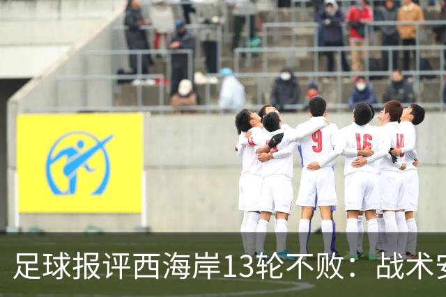 足球报评西海岸13轮不败：战术安排、首发、换人主导者仍是郑智